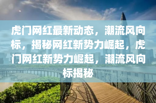 虎門(mén)網(wǎng)紅最新動(dòng)態(tài)，潮流風(fēng)向標(biāo)，揭秘網(wǎng)紅新勢(shì)力崛起，虎門(mén)網(wǎng)紅新勢(shì)力崛起，潮流風(fēng)向標(biāo)揭秘液壓動(dòng)力機(jī)械,元件制造