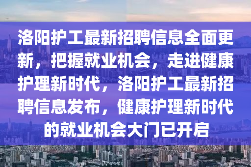 洛陽(yáng)護(hù)工最新招聘信息液壓動(dòng)力機(jī)械,元件制造全面更新，把握就業(yè)機(jī)會(huì)，走進(jìn)健康護(hù)理新時(shí)代，洛陽(yáng)護(hù)工最新招聘信息發(fā)布，健康護(hù)理新時(shí)代的就業(yè)機(jī)會(huì)大門(mén)已開(kāi)啟