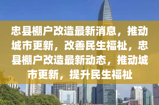 忠縣棚戶改造最新消息，推動城市更新，改善民生福祉，忠縣棚戶改造最新動態(tài)，推動城市更新，提升民生福祉液壓動力機械,元件制造