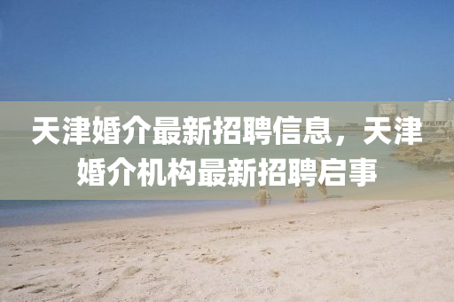 天津婚介最新招聘信息，天津婚介機構最新招聘啟事液壓動力機械,元件制造