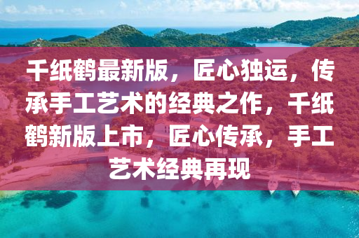 千紙鶴最新版，匠心獨運，傳承手工藝術的經(jīng)典之作，千紙鶴新版上市，匠心傳承，手工藝術經(jīng)典再現(xiàn)液壓動力機械,元件制造