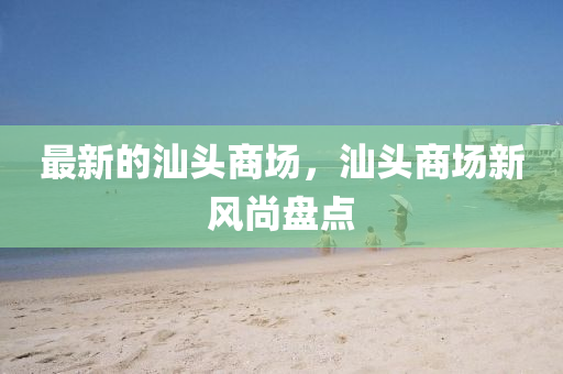 最新的汕頭商場，汕頭商場新風尚盤點液壓動力機械,元件制造