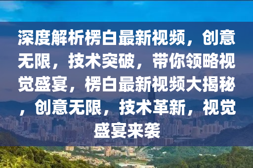 深度解析楞白最新視頻，液壓動力機(jī)械,元件制造創(chuàng)意無限，技術(shù)突破，帶你領(lǐng)略視覺盛宴，楞白最新視頻大揭秘，創(chuàng)意無限，技術(shù)革新，視覺盛宴來襲