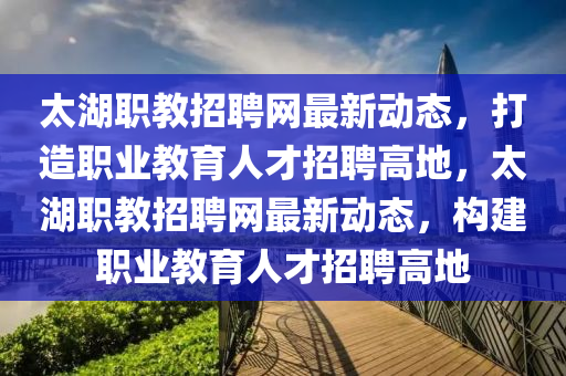 太湖職教招聘網(wǎng)最新動態(tài)，打造職業(yè)教育人才招聘高地，太湖職教招聘網(wǎng)最新動液壓動力機械,元件制造態(tài)，構(gòu)建職業(yè)教育人才招聘高地