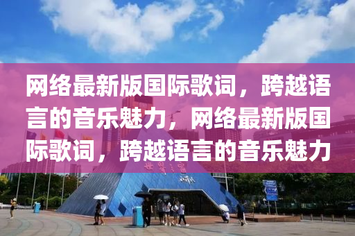 網(wǎng)絡最新版國際歌詞，跨越語言的音樂魅力，網(wǎng)絡最新版國際歌詞，跨越液壓動力機械,元件制造語言的音樂魅力