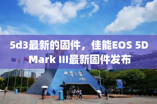 5d3最新的固件，佳能EOS 5D Mark III最新固件發(fā)布液壓動力機械,元件制造