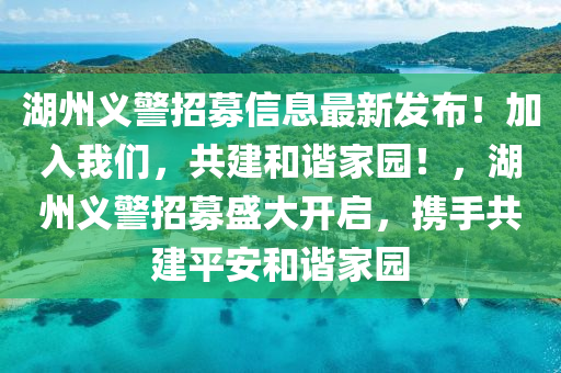 湖州義警招募信息最新發(fā)布！加入我們，共建和諧家園！，湖州義警招募盛大開啟，攜手共建平安和諧家園液壓動力機械,元件制造