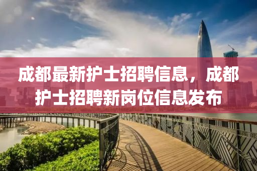成都最新護士招聘信息，成都護士招聘新崗位信息發(fā)布液壓動力機械,元件制造