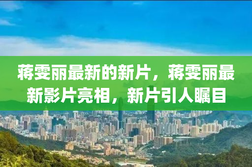蔣雯麗最新的新片，蔣雯麗最新影片亮相液壓動力機(jī)械,元件制造，新片引人矚目