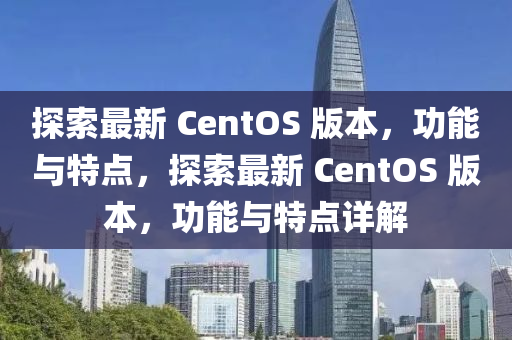 探索最新 CentOS 版本，功能與特點(diǎn)，液壓動力機(jī)械,元件制造探索最新 CentOS 版本，功能與特點(diǎn)詳解