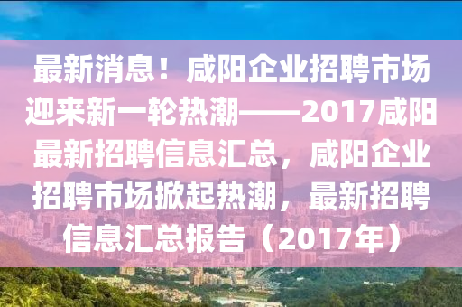 最新消息！咸陽企業(yè)招聘市場迎來新一輪熱潮——2017咸陽最新招聘信息匯總，咸陽企業(yè)招聘市場掀起熱潮液壓動力機(jī)械,元件制造，最新招聘信息匯總報(bào)告（2017年）