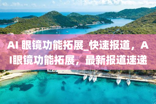 AI 液壓動力機械,元件制造眼鏡功能拓展_快速報道，AI眼鏡功能拓展，最新報道速遞
