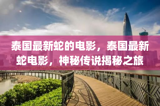 泰國最新蛇的電影，泰國最新蛇電影，神秘傳說揭秘之旅液壓動力機械,元件制造