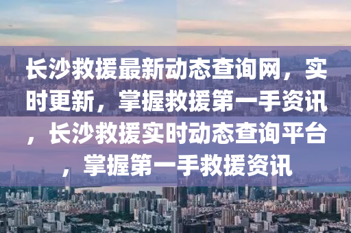 長沙救援最新動態(tài)查詢網(wǎng)，實時更新，掌握救援第一手資訊，長沙救援實時動態(tài)查詢平臺，掌握第一手救援資液壓動力機械,元件制造訊