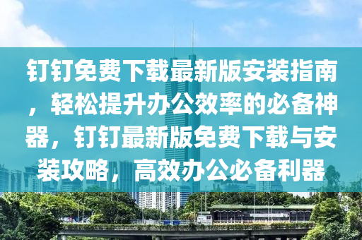 釘釘免費下載最新版安裝指南，輕松提升辦公效率的必備神器，釘釘最新版免費下載與安裝攻略，高效辦公必備利器液壓動力機械,元件制造