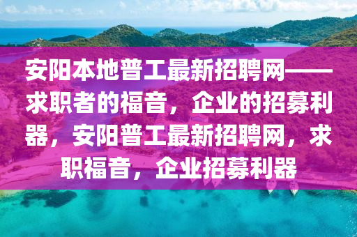 安陽本地普工最新招聘網(wǎng)——求職者的福音，企業(yè)的招募利器，安陽普工最新招聘網(wǎng)，求職福音，企業(yè)招募利器液壓動(dòng)力機(jī)械,元件制造