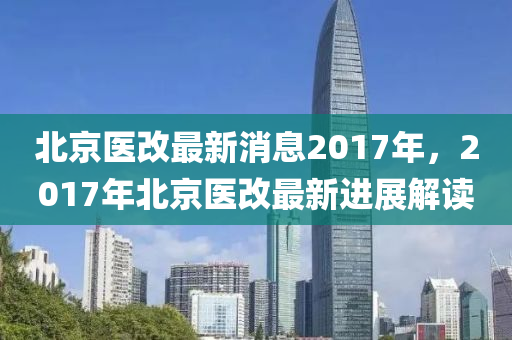 北京醫(yī)改最新消息2017年，2017年北京醫(yī)改最新進(jìn)展解讀液壓動(dòng)力機(jī)械,元件制造