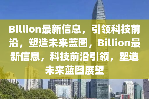 Billion最新信息，引領(lǐng)科技前沿，塑造未來藍(lán)圖，Billion最新信息，科技前沿引領(lǐng)，塑造未來藍(lán)圖展望液壓動(dòng)力機(jī)械,元件制造