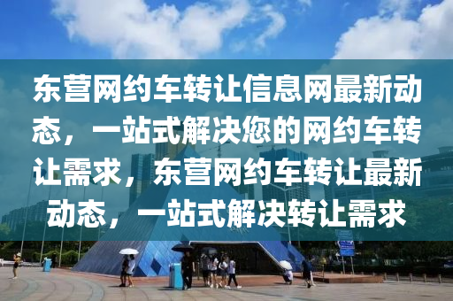 東營網(wǎng)約車轉(zhuǎn)讓信息網(wǎng)最新動(dòng)態(tài)，一站式解決您的網(wǎng)約車轉(zhuǎn)讓需液壓動(dòng)力機(jī)械,元件制造求，東營網(wǎng)約車轉(zhuǎn)讓最新動(dòng)態(tài)，一站式解決轉(zhuǎn)讓需求