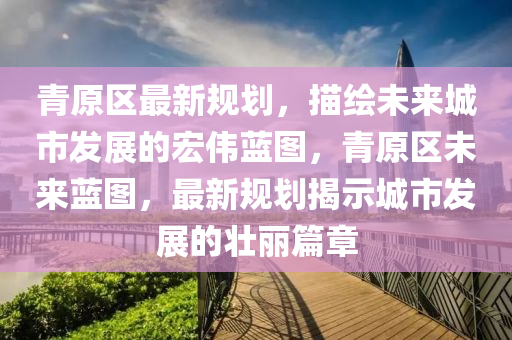 青原區(qū)最新規(guī)劃，描繪未來城市發(fā)展的宏偉藍(lán)圖，青原區(qū)未來藍(lán)圖，最新規(guī)劃揭示城市發(fā)展的壯麗篇章液壓動(dòng)力機(jī)械,元件制造