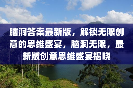 腦洞答案最新版，解液壓動(dòng)力機(jī)械,元件制造鎖無限創(chuàng)意的思維盛宴，腦洞無限，最新版創(chuàng)意思維盛宴揭曉