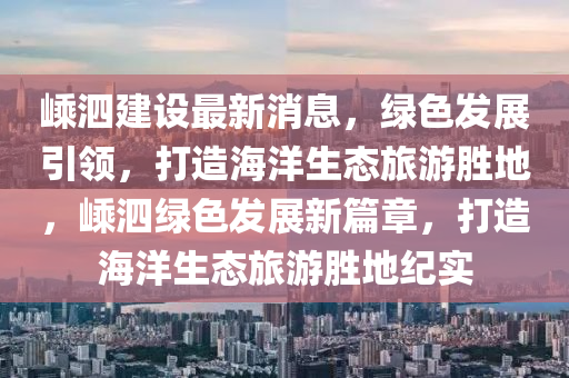 嵊泗建設(shè)最新消息，綠色發(fā)展引領(lǐng)，打造海洋生態(tài)旅游勝地，嵊泗綠色發(fā)展新篇章，打造海洋生態(tài)旅游勝地紀(jì)實(shí)液壓動(dòng)力機(jī)械,元件制造