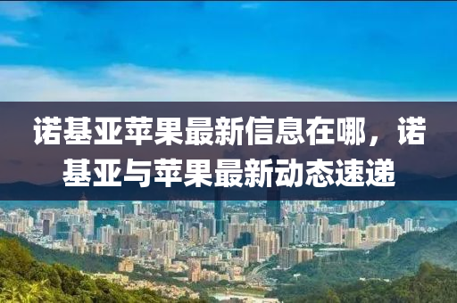 諾基亞蘋果最新信息在哪，諾基亞與蘋果最新動(dòng)態(tài)速遞液壓動(dòng)力機(jī)械,元件制造
