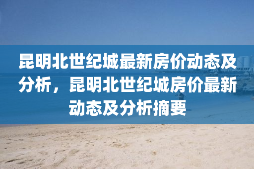 昆明北世紀(jì)城最新房?jī)r(jià)動(dòng)態(tài)及分析，昆明北世紀(jì)城房?jī)r(jià)最新動(dòng)態(tài)及分析摘要液壓動(dòng)力機(jī)械,元件制造