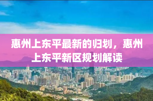 惠州上東平最新的歸劃，惠液壓動力機(jī)械,元件制造州上東平新區(qū)規(guī)劃解讀