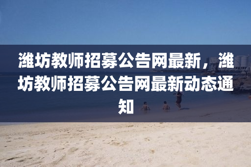 濰坊教師招募公告網(wǎng)最新，濰坊教師招募公告網(wǎng)最新動態(tài)通知液壓動力機(jī)械,元件制造