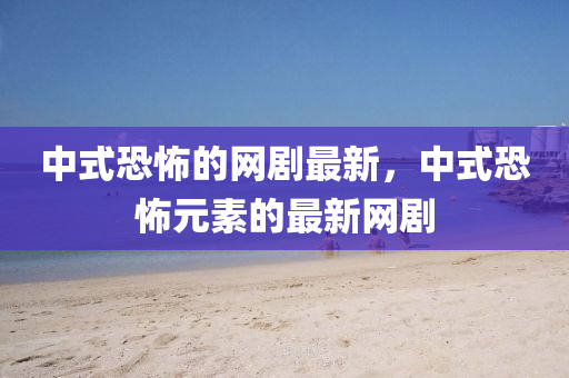 中式恐怖的液壓動(dòng)力機(jī)械,元件制造網(wǎng)劇最新，中式恐怖元素的最新網(wǎng)劇