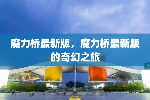 魔力橋液壓動(dòng)力機(jī)械,元件制造最新版，魔力橋最新版的奇幻之旅