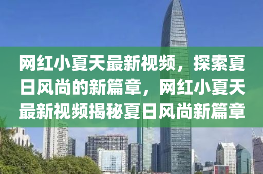 網(wǎng)紅小夏天最新視頻，探索夏日風(fēng)尚的新篇章，網(wǎng)紅小夏天最新視頻揭秘夏日風(fēng)尚新篇章液壓動(dòng)力機(jī)械,元件制造