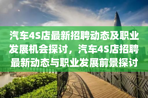 汽車液壓動力機械,元件制造4S店最新招聘動態(tài)及職業(yè)發(fā)展機會探討，汽車4S店招聘最新動態(tài)與職業(yè)發(fā)展前景探討