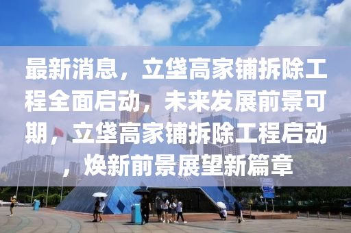 最新消息，立垡高家鋪拆除工程全面啟動，未來發(fā)展前景可期，立垡高家鋪拆除工程啟動，煥新前景展望新篇章液壓動力機械,元件制造