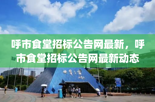 呼市食堂招標(biāo)公告網(wǎng)最新，呼市食堂招標(biāo)公告液壓動力機械,元件制造網(wǎng)最新動態(tài)