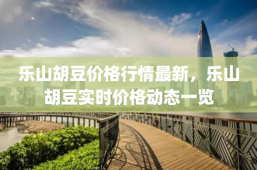 樂(lè)山胡豆價(jià)格行情最新，樂(lè)山胡豆實(shí)時(shí)價(jià)格動(dòng)態(tài)一覽液壓動(dòng)力機(jī)械,元件制造
