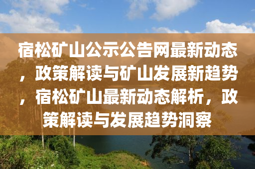 宿松礦山公示公告網(wǎng)最新動(dòng)態(tài)，政策解讀與礦山發(fā)展新趨勢(shì)，宿松礦山最新動(dòng)態(tài)解析，政策解讀與發(fā)展趨勢(shì)洞察液壓動(dòng)力機(jī)械,元件制造