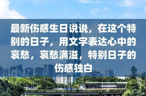 最新傷感生日說(shuō)說(shuō)，在這個(gè)液壓動(dòng)力機(jī)械,元件制造特別的日子，用文字表達(dá)心中的哀愁，哀愁滿溢，特別日子的傷感獨(dú)白