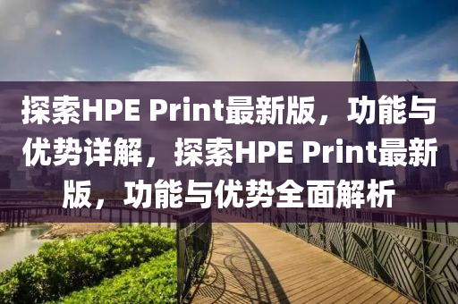 探索HPE Print最新版，功能與優(yōu)勢(shì)詳解，探索HPE Print最新版，功能與優(yōu)勢(shì)全面解析液壓動(dòng)力機(jī)械,元件制造