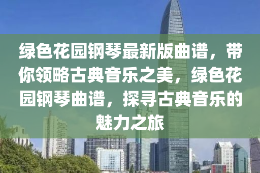 綠色花園鋼琴最新版曲譜，液壓動(dòng)力機(jī)械,元件制造帶你領(lǐng)略古典音樂(lè)之美，綠色花園鋼琴曲譜，探尋古典音樂(lè)的魅力之旅