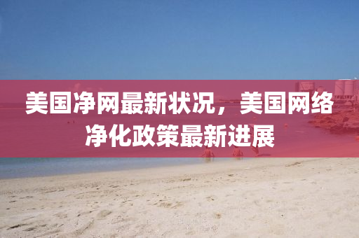 美國凈網(wǎng)最新狀況，美國網(wǎng)絡(luò)凈化液壓動力機(jī)械,元件制造政策最新進(jìn)展