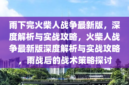 雨下完火柴人戰(zhàn)爭最新版，深度解析與實戰(zhàn)攻略，火柴人戰(zhàn)爭最新版深度解析與實戰(zhàn)攻略，雨戰(zhàn)后的戰(zhàn)術(shù)策略探討液壓動力機(jī)械,元件制造