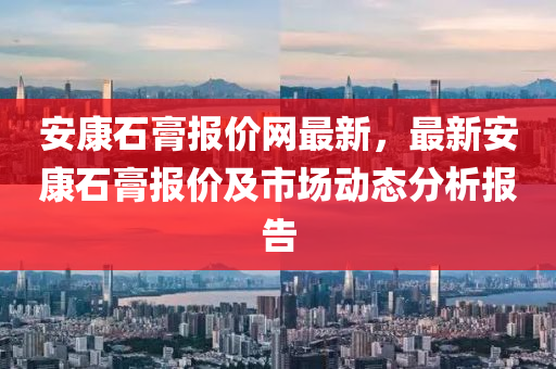安康石膏報價網(wǎng)最新，最新安康石膏報價及市場動態(tài)分析報告液壓動力機械,元件制造