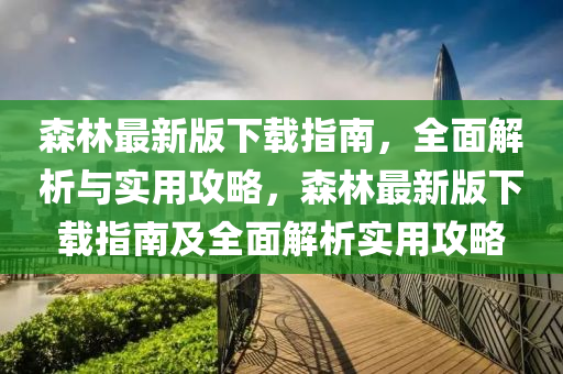 森林最新版下載指南，全面解析與實(shí)用攻略，森林最新版下載指南及全面解析實(shí)用攻略液壓動力機(jī)械,元件制造