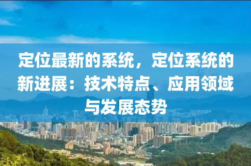 定位最新的系統(tǒng)，定位系統(tǒng)的新進展：技術(shù)特點、應(yīng)用領(lǐng)域與發(fā)液壓動力機械,元件制造展態(tài)勢