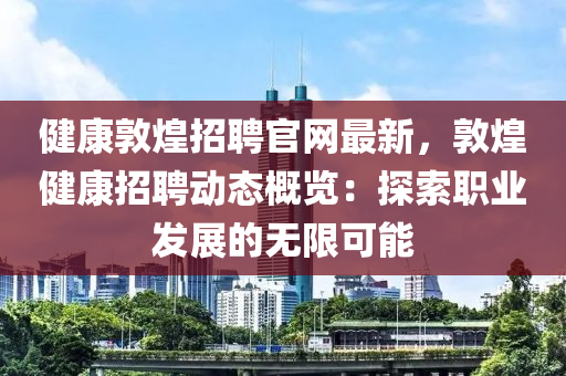 健康敦煌招聘官網(wǎng)最新，敦煌健康招聘動態(tài)概覽：探索職業(yè)發(fā)展的無限可能液壓動力機械,元件制造