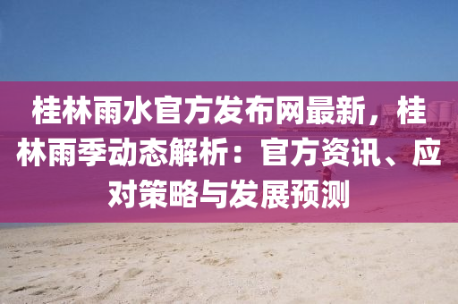 桂林雨水官方發(fā)布網(wǎng)最新，桂林雨季動態(tài)解析：官方資訊、應(yīng)對策略與發(fā)展預(yù)測液壓動力機械,元件制造