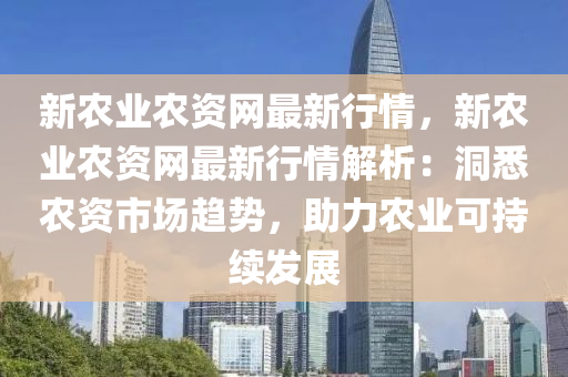 新農(nóng)業(yè)農(nóng)資網(wǎng)最新行情，新農(nóng)業(yè)農(nóng)資網(wǎng)最新行情解析：洞悉農(nóng)資市場趨勢，液壓動力機械,元件制造助力農(nóng)業(yè)可持續(xù)發(fā)展
