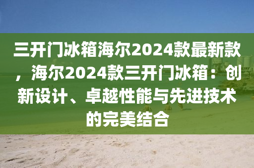 三開門冰箱海爾2024款最新款，海爾2024款三開門冰箱：創(chuàng)新設計、卓越性能與先進技術的完美結合液壓動力機械,元件制造
